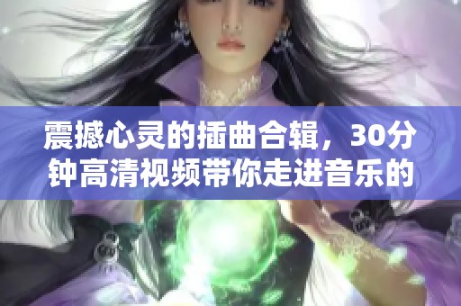 震撼心灵的插曲合辑，30分钟高清视频带你走进音乐的世界
