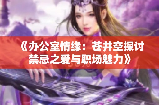 《办公室情缘：苍井空探讨禁忌之爱与职场魅力》