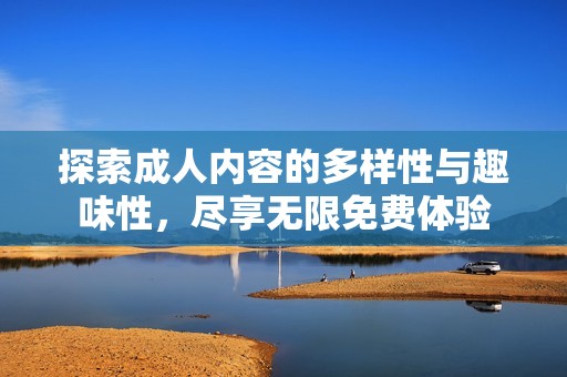 探索成人内容的多样性与趣味性，尽享无限免费体验