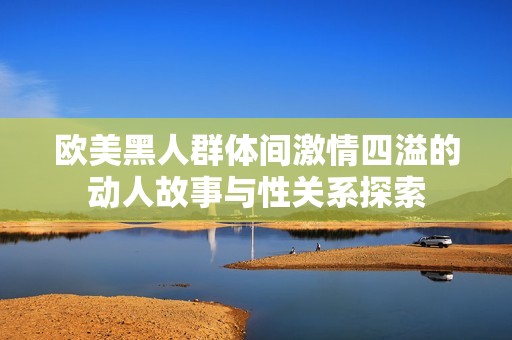 欧美黑人群体间激情四溢的动人故事与性关系探索