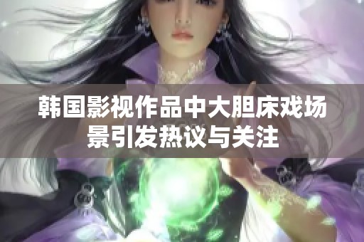 韩国影视作品中大胆床戏场景引发热议与关注