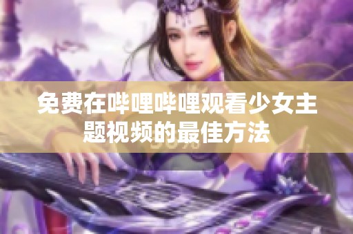 免费在哔哩哔哩观看少女主题视频的最佳方法