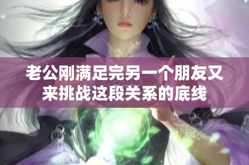 老公刚满足完另一个朋友又来挑战这段关系的底线