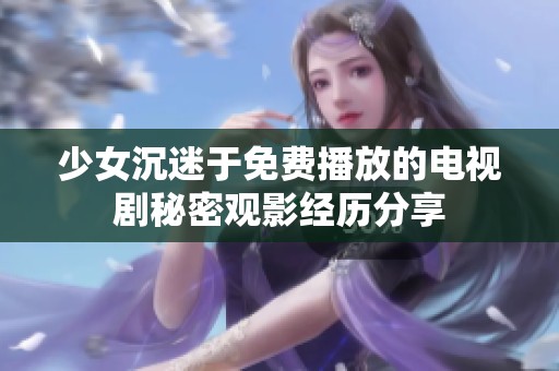 少女沉迷于免费播放的电视剧秘密观影经历分享