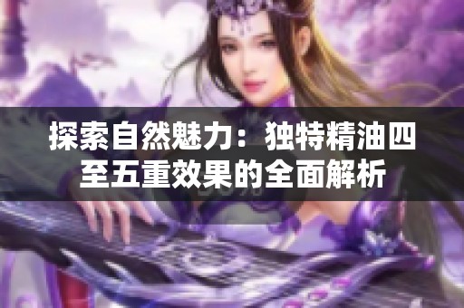 探索自然魅力：独特精油四至五重效果的全面解析