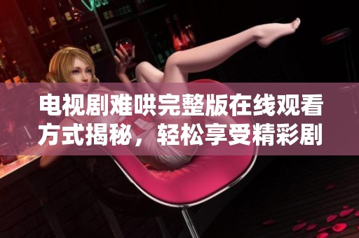 电视剧难哄完整版在线观看方式揭秘，轻松享受精彩剧情！