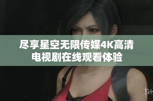 尽享星空无限传媒4K高清电视剧在线观看体验