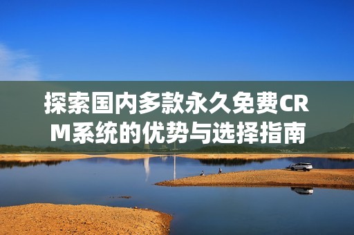 探索国内多款永久免费CRM系统的优势与选择指南
