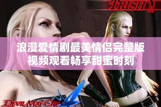 浪漫爱情剧最美情侣完整版视频观看畅享甜蜜时刻