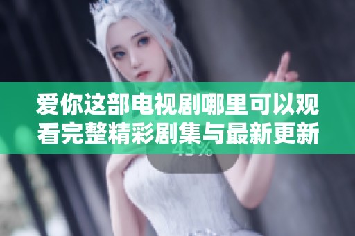 爱你这部电视剧哪里可以观看完整精彩剧集与最新更新信息分享