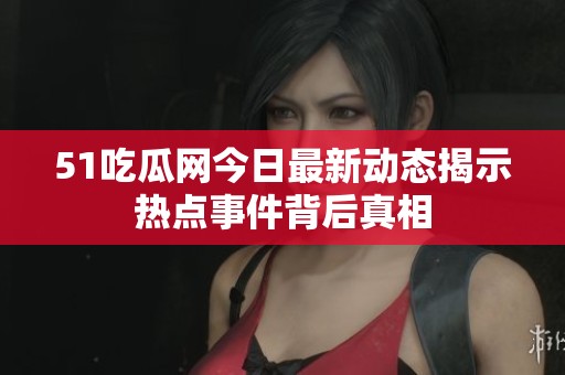 51吃瓜网今日最新动态揭示热点事件背后真相