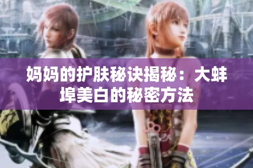 妈妈的护肤秘诀揭秘：大蚌埠美白的秘密方法