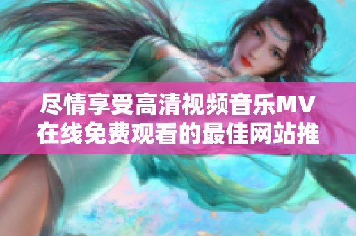 尽情享受高清视频音乐MV在线免费观看的最佳网站推荐