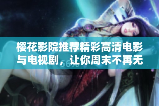 樱花影院推荐精彩高清电影与电视剧，让你周末不再无聊