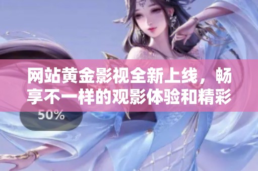网站黄金影视全新上线，畅享不一样的观影体验和精彩内容