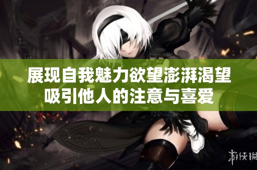展现自我魅力欲望澎湃渴望吸引他人的注意与喜爱