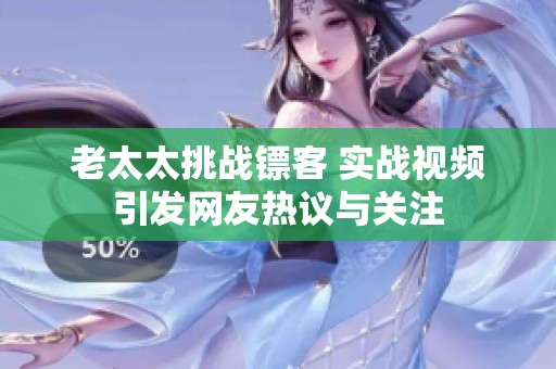 老太太挑战镖客 实战视频引发网友热议与关注