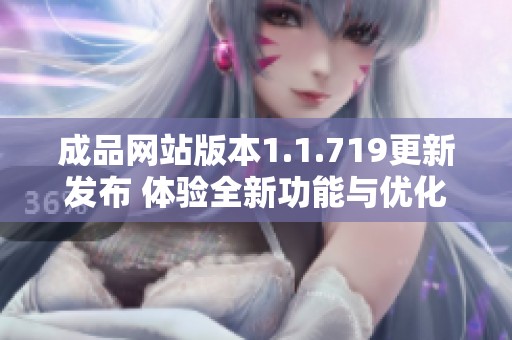 成品网站版本1.1.719更新发布 体验全新功能与优化提升