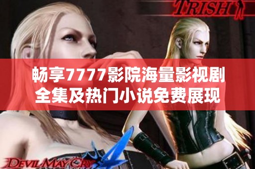 畅享7777影院海量影视剧全集及热门小说免费展现