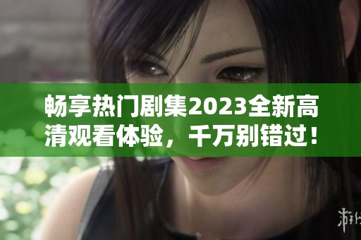 畅享热门剧集2023全新高清观看体验，千万别错过！