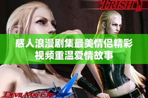 感人浪漫剧集最美情侣精彩视频重温爱情故事