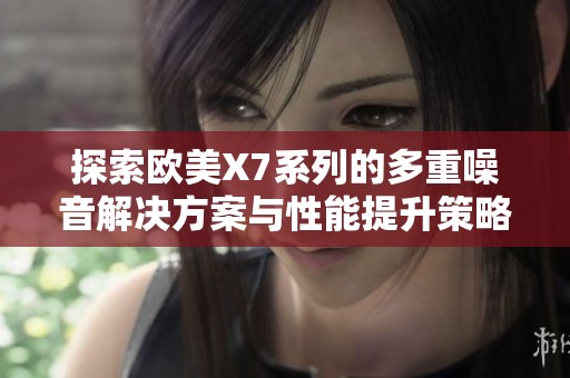 探索欧美X7系列的多重噪音解决方案与性能提升策略