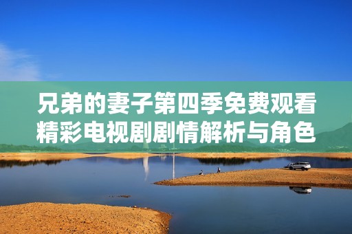 兄弟的妻子第四季免费观看精彩电视剧剧情解析与角色分析