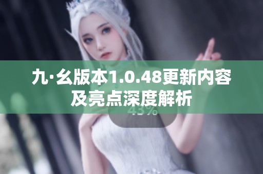 九·幺版本1.0.48更新内容及亮点深度解析