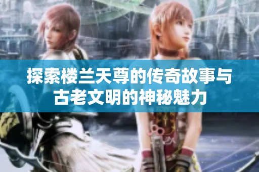 探索楼兰天尊的传奇故事与古老文明的神秘魅力