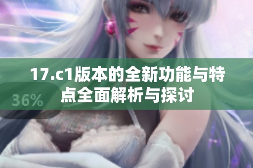 17.c1版本的全新功能与特点全面解析与探讨
