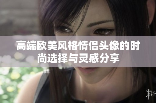 高端欧美风格情侣头像的时尚选择与灵感分享