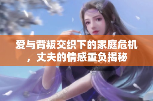 爱与背叛交织下的家庭危机，丈夫的情感重负揭秘