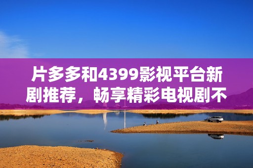 片多多和4399影视平台新剧推荐，畅享精彩电视剧不容错过