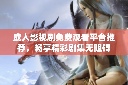 成人影视剧免费观看平台推荐，畅享精彩剧集无阻碍
