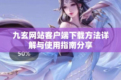 九玄网站客户端下载方法详解与使用指南分享