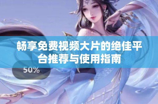 畅享免费视频大片的绝佳平台推荐与使用指南