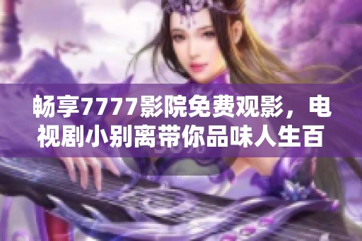 畅享7777影院免费观影，电视剧小别离带你品味人生百态