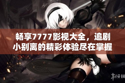 畅享7777影视大全，追剧小别离的精彩体验尽在掌握中