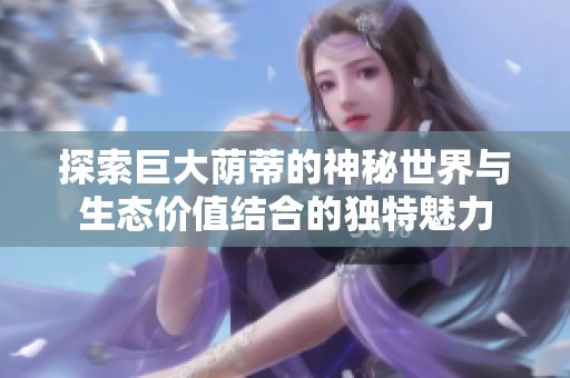 探索巨大荫蒂的神秘世界与生态价值结合的独特魅力