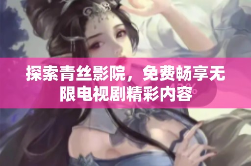 探索青丝影院，免费畅享无限电视剧精彩内容