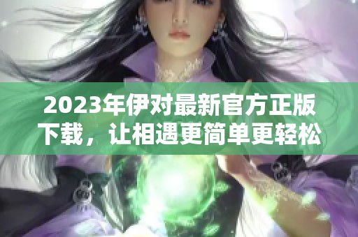 2023年伊对最新官方正版下载，让相遇更简单更轻松