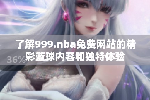 了解999.nba免费网站的精彩篮球内容和独特体验