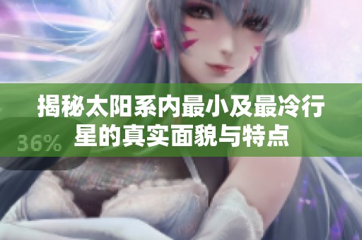 揭秘太阳系内最小及最冷行星的真实面貌与特点