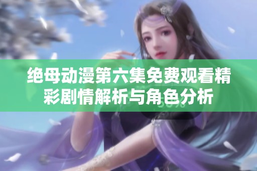绝母动漫第六集免费观看精彩剧情解析与角色分析