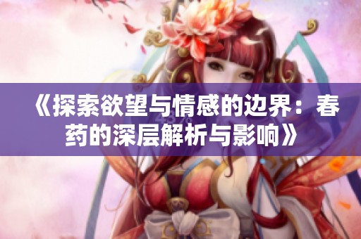 《探索欲望与情感的边界：春药的深层解析与影响》