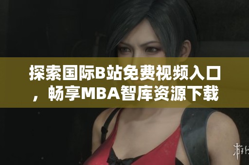 探索国际B站免费视频入口，畅享MBA智库资源下载全攻略