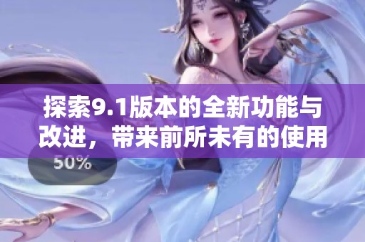 探索9.1版本的全新功能与改进，带来前所未有的使用体验