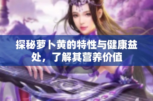 探秘萝卜黄的特性与健康益处，了解其营养价值