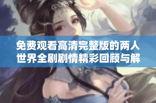 免费观看高清完整版的两人世界全剧剧情精彩回顾与解读