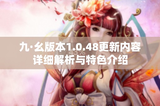 九·幺版本1.0.48更新内容详细解析与特色介绍